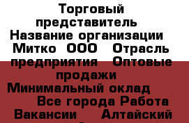 Торговый представитель › Название организации ­ Митко, ООО › Отрасль предприятия ­ Оптовые продажи › Минимальный оклад ­ 40 000 - Все города Работа » Вакансии   . Алтайский край,Алейск г.